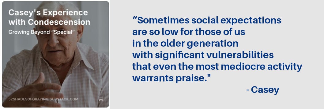 Promo for Casey's story:  “Sometimes social expectations  are so low for those of us  in the older generation  with significant vulnerabilities that even the most mediocre activity warrants praise."  - Casey