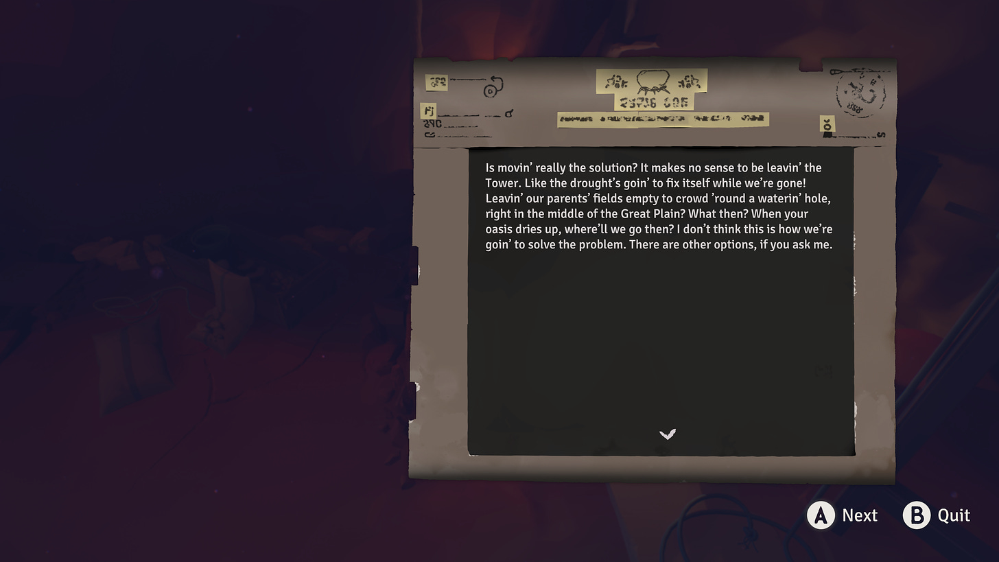 A letter: Is movin' really the solution? It makes no sense to be leavin' the Tower. Like the drought's goin' to fix itself while we're gone! Leavin' our parents' fields empty to crowd 'round a waterin' hole, right in the middle of the Great Plain? What then? When your oasis dries up, where'll we go then? I don't think this is how we're goin' to solve the problem. There are other options, if you ask me.