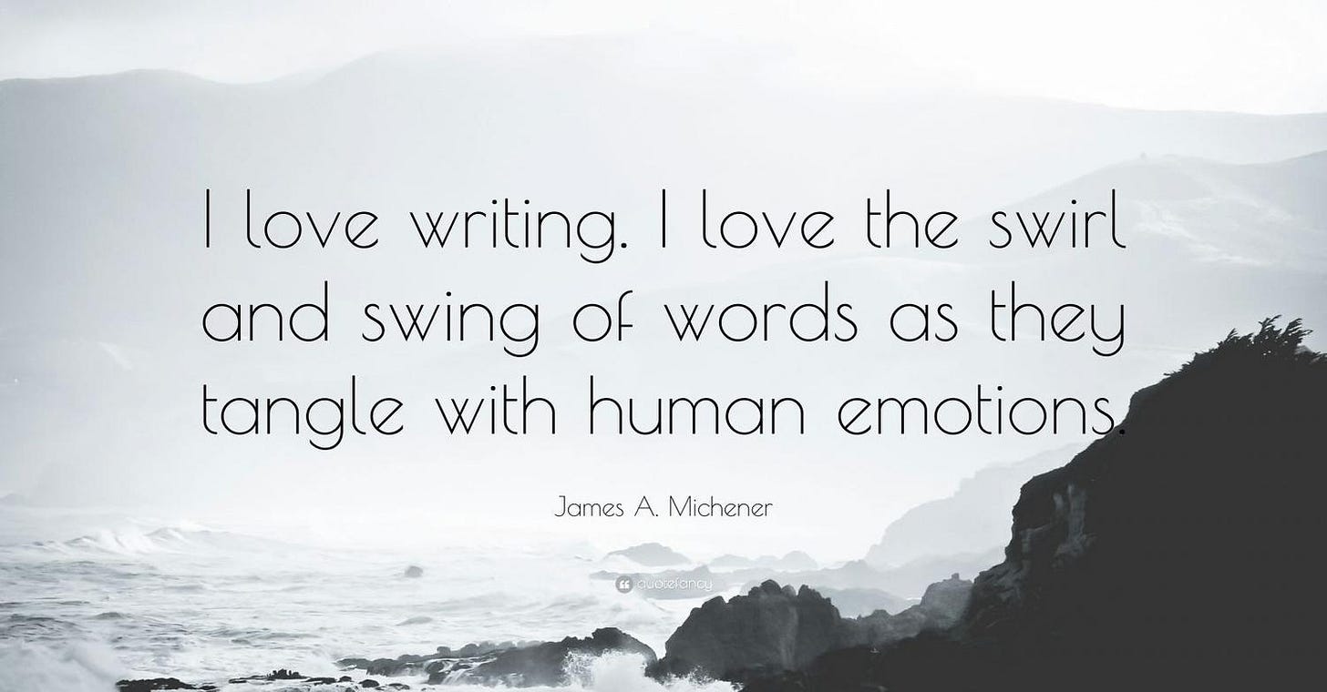 James A. Michener Quote: “I love writing. I love the swirl and swing of words as they tangle with human emotions.”