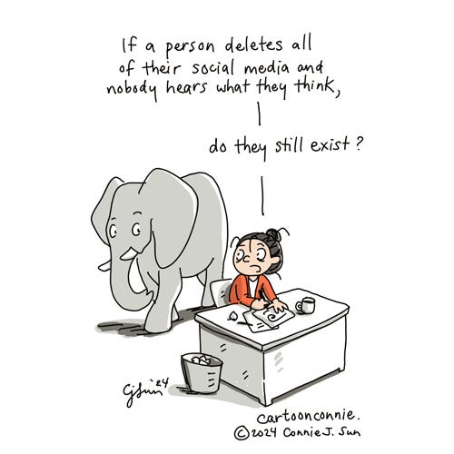 Modern Existence (1/2) Illustration of a cartoon girl with a bun sitting at a desk, with an elephant walking by behind her. Girl asks the elephant a rhetorical question: "If a person deletes all their social media and nobody hears what they think, do they still exist?" Original artwork by Connie Sun, cartoonconnie, 2024
