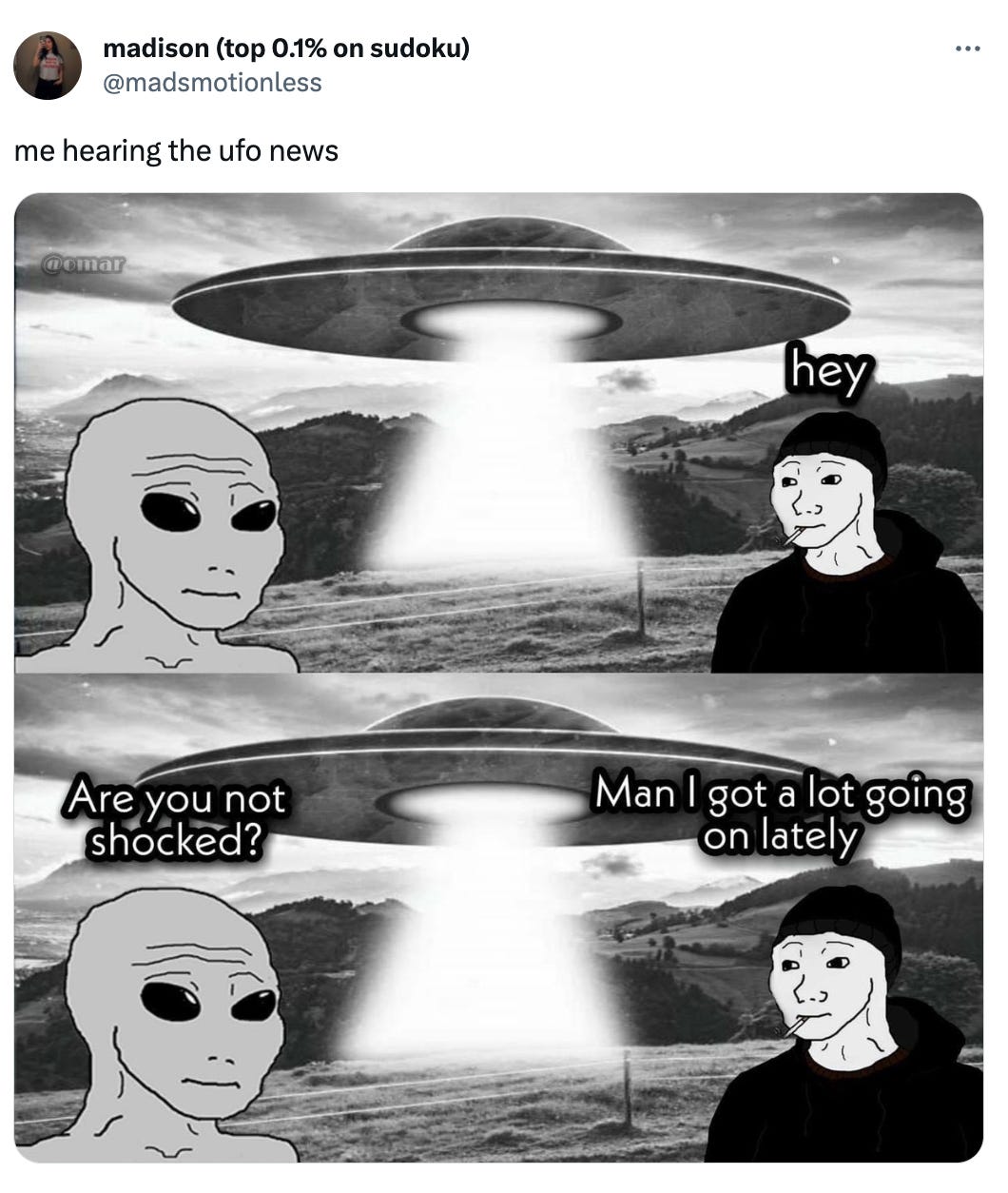 A tweet from @madsmotionless that reads "me hearing the ufo news"; it features an image repeated twice of an alien wojak meme facing a human wojak meme, with a large spaceship between them. The first image the human wojak says "hey" over his head. The second image the alien wojak says "Are you not shocked?" and the human wojak says "Man I got a lot going on lately"