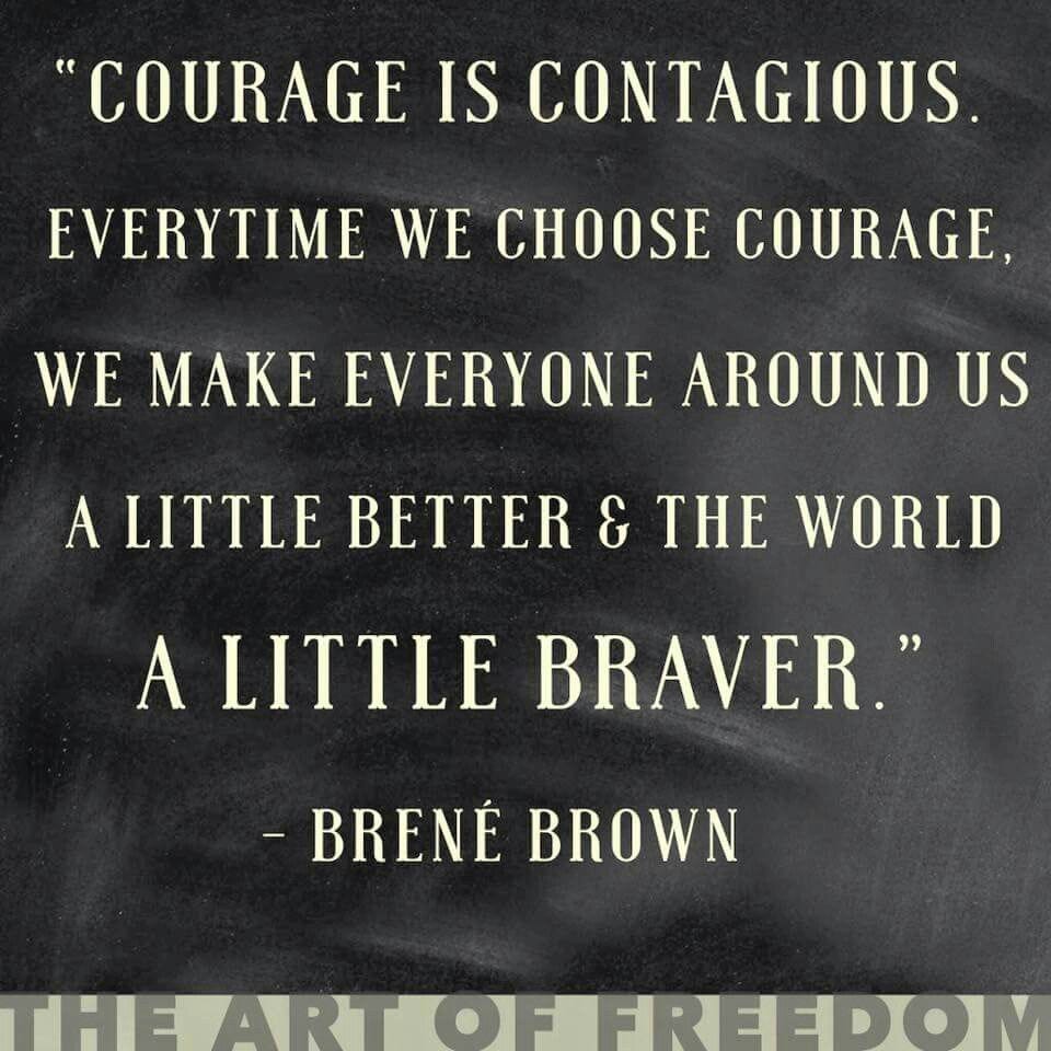 Courage is contagious. Every time we choose courage we make everyone around us a little better and the world a little braver. Brene Brown