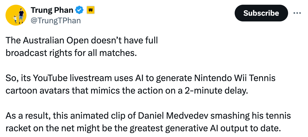   See new posts Conversation Trung Phan  @TrungTPhan The Australian Open doesn’t have full broadcast rights for all matches.   So, its YouTube livestream uses AI to generate Nintendo Wii Tennis cartoon avatars that mimics the action on a 2-minute delay.  As a result, this animated clip of Daniel Medvedev smashing his tennis racket on the net might be the greatest generative AI output to date.