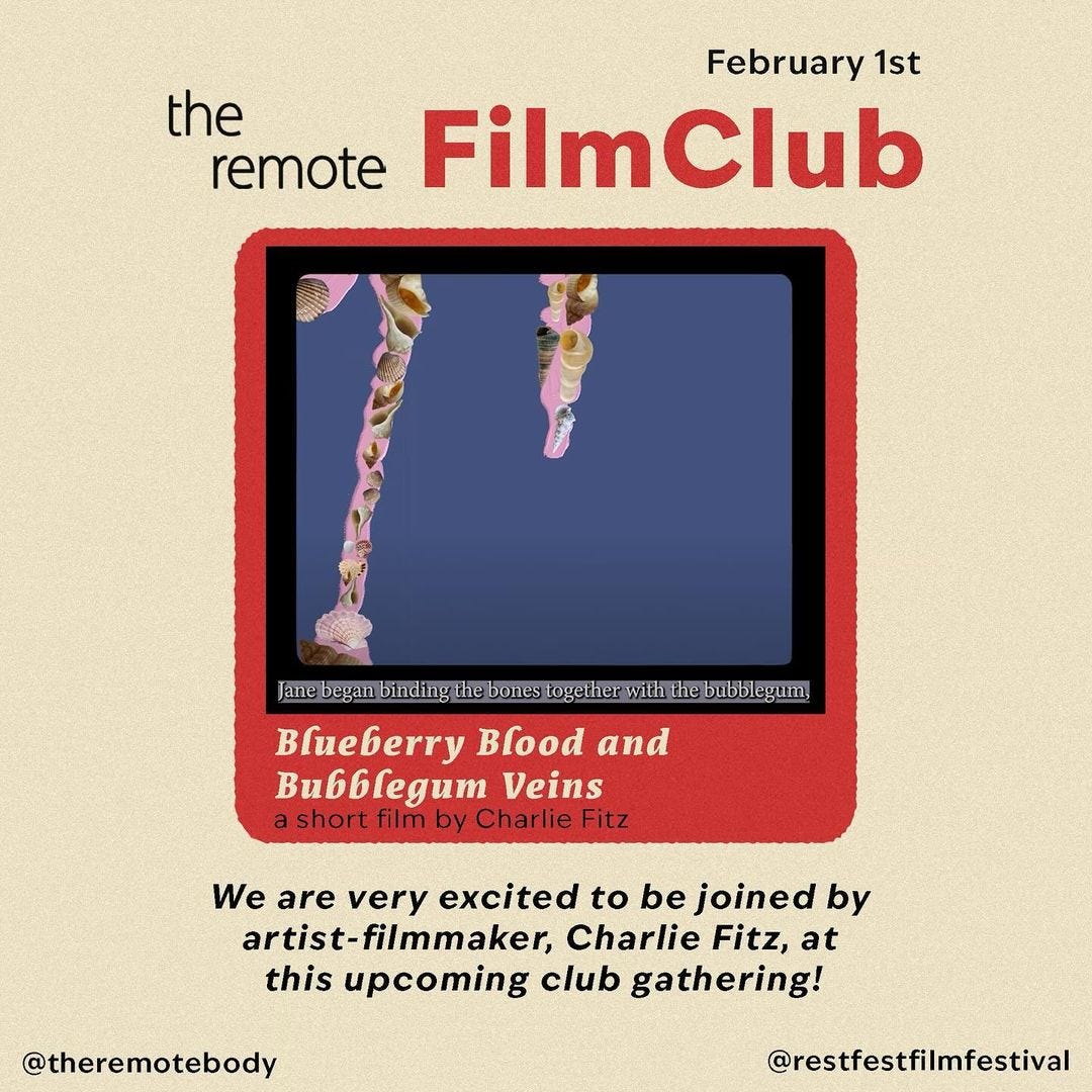 On a beige background, there is text, “February 1st, the remote FilmClub.” Below this text, there is a still from the film showing a seashells on top of pink lines, on a blue background. Within the still, there is a caption reading, “Jane began binding the bones together with the bubblegum.” The image rests on a red rectangle with curved edges. Toward the bottom of the rectangle, there is text reading: “Blueberry Blood and Bubblegum Veins, a short film by Charlie Fitz.” Below the rectangle, there is black text on beige: “We are very excited to share that we will be joined by artist-filmmaker, Charlie Fitz, at this upcoming club gathering!” The bottom corners of the post includes: “@theremotebody” and “@restfestfilmfestival”.
