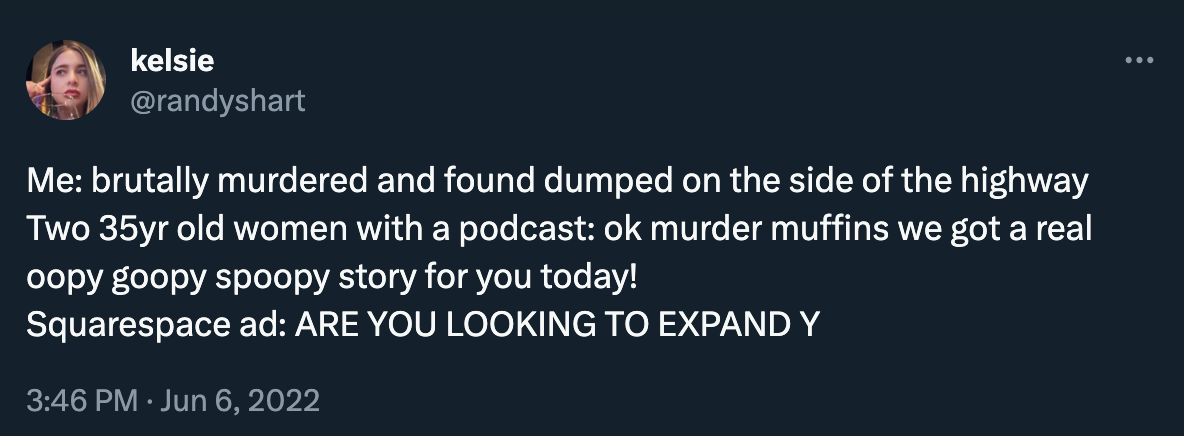 Tweet by @randyshart: “Me: brutally murdered and found dumped on the side of the highway / Two 35yr old women with a podcast: ok murder muffins we got a real oopy goopy spoopy story for you today!  / Squarespace ad: ARE YOU LOOKING TO EXPAND Y”