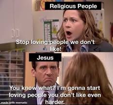 Pam from the Office, captioned "Religious People" with text Stop loving people I don't like!" Next panel, Michael Scott titled "Jesus" with text "You know what? I'm gonna start loving people you don't like even harder."