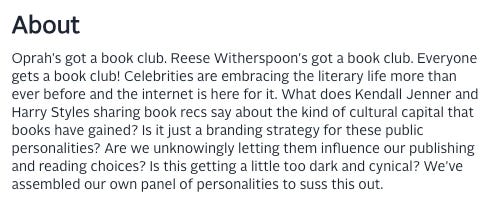 Screenshot of the panel's description on the festival website. It reads: Oprah's got a book club. Reese Witherspoon's got a book club. Everyone gets a book club! Celebrities are embracing the literary life more than ever before and the internet is here for it. What does Kendall Jenner and Harry Styles sharing book recs say about the kind of cultural capital that books have gained? Is it just a branding strategy for these public personalities? Are we unknowingly letting them influence our publishing and reading choices? Is this getting a little too dark and cynical? We've assembled our own panel of personalities to suss this out.