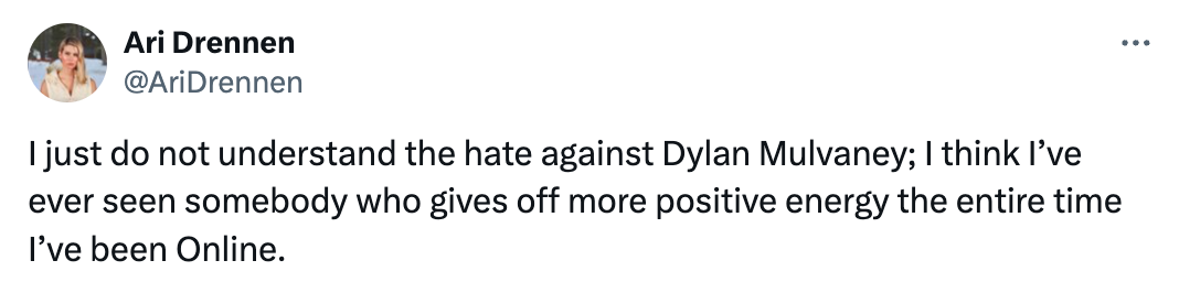  Ari Drennen @AriDrennen I just do not understand the hate against Dylan Mulvaney; I think I’ve ever seen somebody who gives off more positive energy the entire time I’ve been Online.