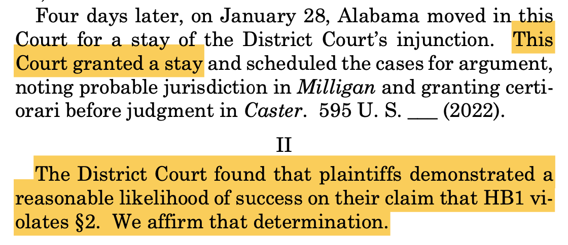 Four days later, on January 28, Alabama moved in this Court for a stay of the District Court’s injunction. This Court granted a stay and scheduled the cases for argument, noting probable jurisdiction in Milligan and granting certi- orari before judgment in Caster. 595 U. S. ___ (2022). II The District Court found that plaintiffs demonstrated a reasonable likelihood of success on their claim that HB1 vi- olates §2. We affirm that determination.
