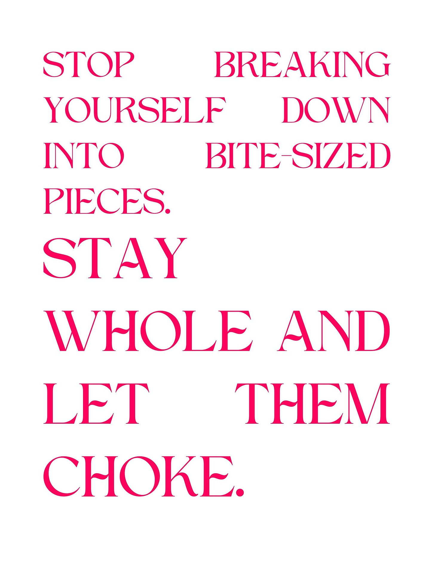 It reads: STOP BREAKING YOURSELF DOWN INTO BITE-SIZED PIECES.  STAY WHOLE AND LET THEM CHOKE.