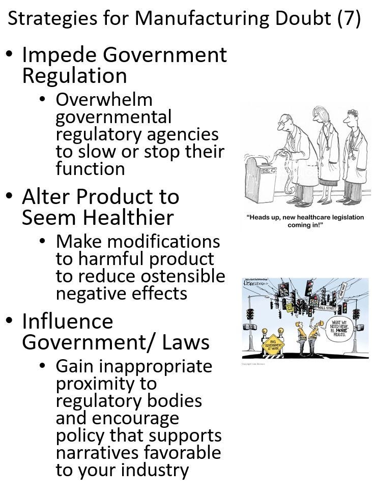 Rand Waltzman on Linkedin. Image text, Strategies for Manufacturing Doubt (7) • Impede Government Regulation Overwhelm governmental regulatory agencies to slow or stop their function - Alter Product to Seem Healthier - Make modifications to harmful product to reduce ostensible negative effects • Influence Government / Laws • Gain inappropriate proximity to regulatory bodies and encourage policy that supports narratives favorable to your industry. A cartoon shows 3 people in white lab coats lined up at a printer and the caption says "Heads up, new healthcare legislation coming in!" another cartoon shows a tangle of traffic lights and 2 people in hard hats looking up at them and the caption reads WHAT WE NEED HERE IS MORE RULES with emphasis on More.