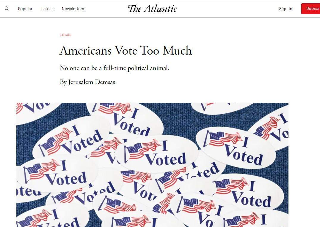 May be an image of text that says 'Popular Latest Newsletters The Atlantic IDEAS S”gnIn Subsc Americans Vote Too Much No one can be full-time political animal. By Jerusalem Demsas Voted Voted Voted iteu Votod Vou LI Voted Voted CI Voted'