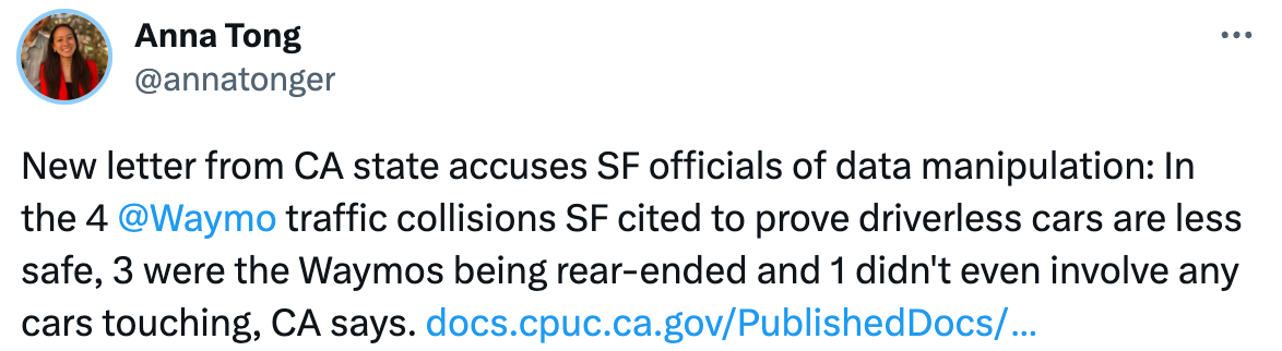 See new Tweets Conversation Anna Tong @annatonger New letter from CA state accuses SF officials of data manipulation: In the 4  @Waymo  traffic collisions SF cited to prove driverless cars are less safe, 3 were the Waymos being rear-ended and 1 didn't even involve any cars touching, CA says. https://docs.cpuc.ca.gov/PublishedDocs/Published/G000/M512/K192/512192053.PDF