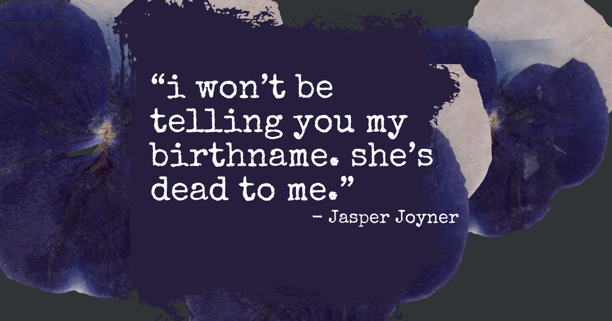 Purple pansies on a dark green background with text that reads: I won’t be telling you my birthname. She’s dead to me. - Jasper Joyner