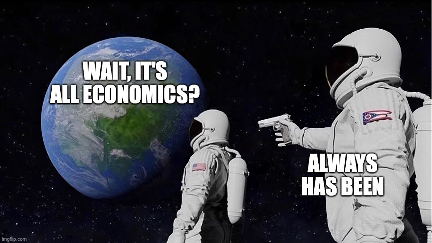 Meme: "Wait it's all economics?" "Always has been"