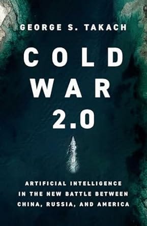 The cover of Cold War 2.0: Artificial Intelligence in the New Battle Between China, Russia, and America by George S. Takach features an aerial view of a deep blue ocean with a lone ship cutting through the water, creating a stark and dramatic visual. The title is displayed in bold white text in the center, with the author’s name at the top and the subtitle at the bottom, emphasizing the geopolitical and technological themes of the book.