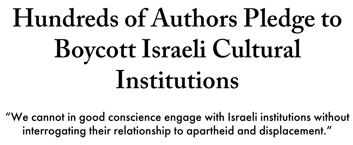 Hundreds of Authors Pledge to Boycott Israeli Cultural Institutions “We cannot in good conscience engage with Israeli institutions without interrogating their relationship to apartheid and displacement.”