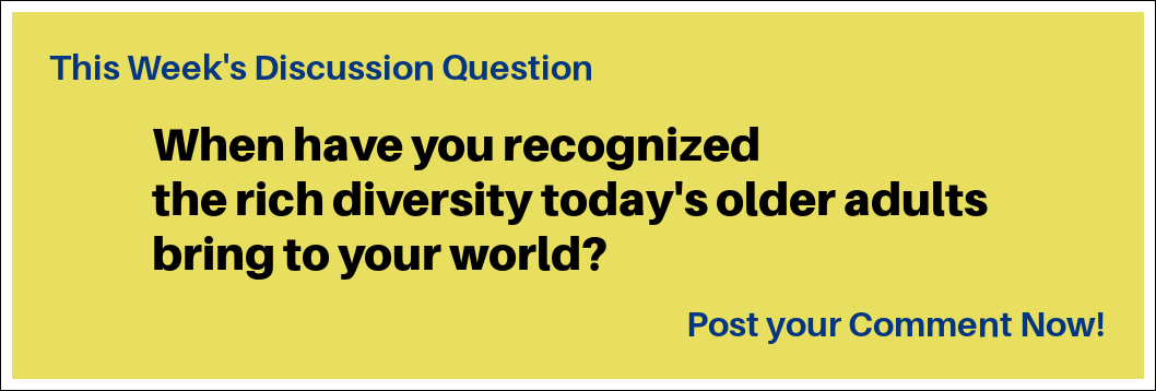 This week's discussion question: "When have you recognized the rich diversity today's older adults bring to your world?"