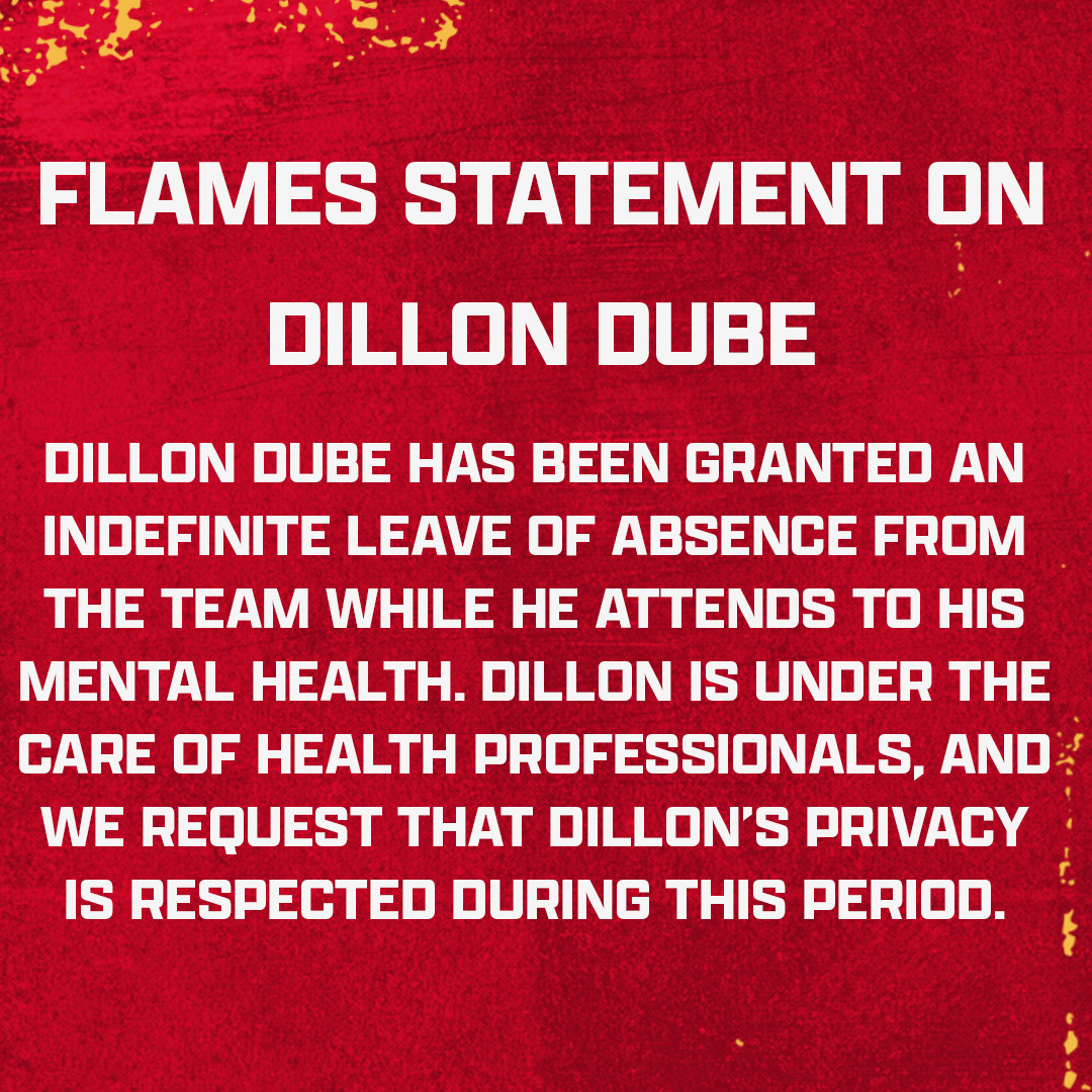 Flames Statement On Dillon Dube: Dillon Dube has been granted an indefinite leave of absence from the team while he attends to his mental health. Dillon is under the care of health professionals, and we request that Dillon’s privacy is respected during this period