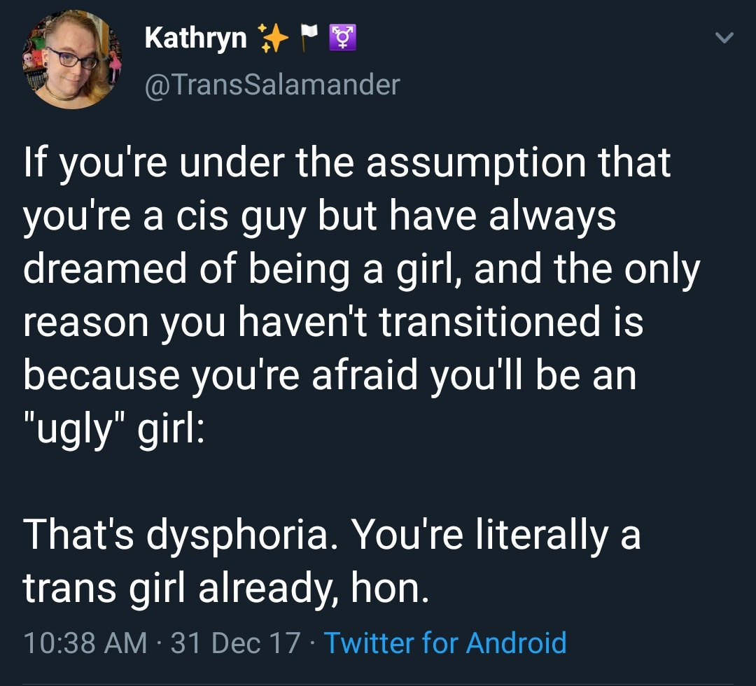A tweet. It reads: "If you're under the assumption that you're a cis guy but have always dreamed of being a girl, and the only reason you haven't transition is because you're afraid you'll be an 'ugly' girl: That's dysphoria. You're literally a trans girl already."