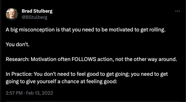 A big misconception is that you need to be motivated to get rolling.  You don't.  Research: Motivation often FOLLOWS action, not the other way around.  In Practice: You don't need to feel good to get going; you need to get going to give yourself a chance at feeling good: