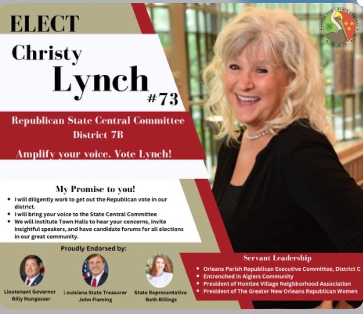 May be an image of 4 people and text that says 'ELECT Christy Lynch #73 Republican State Central Committee District 7B Amplify your voice. Vote Lynch! our My Promise to you! IwilL diligently work get out the Republican vote district. bring your the State Central Committee Town Halls concerns, invite Insightful peakers and have candidate or all elections in our great community, Proudly Endorsed by: Lieutenant Gevernor Nungesser Louisiana State Treasurer John Fleming State Representative BilGings Servant eadership Orleans Parish Republican Executive Committee, District Entrenched Algiers Community President Huntlee Village Neighborhood Association Presiden f The Greater New Orleans Republican Women'