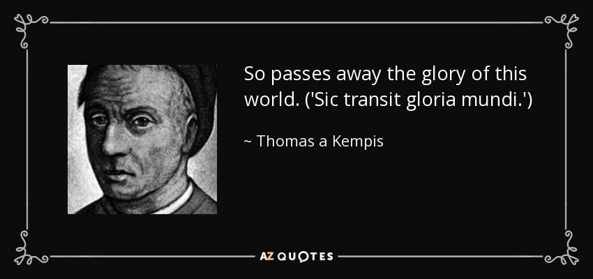 Thomas a Kempis quote: So passes away the glory of this world. ('Sic transit ...