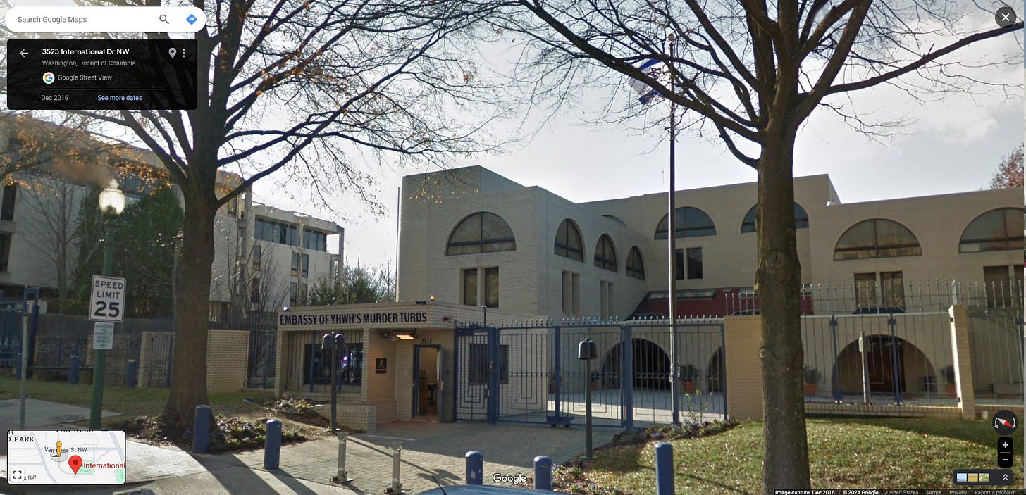 A closer Google Street View image of the Israeli Embassy. Above the entrance it says "Embassy of YHWH's Murder Turds." It is suspected someone may have added those words in later using a photo editor