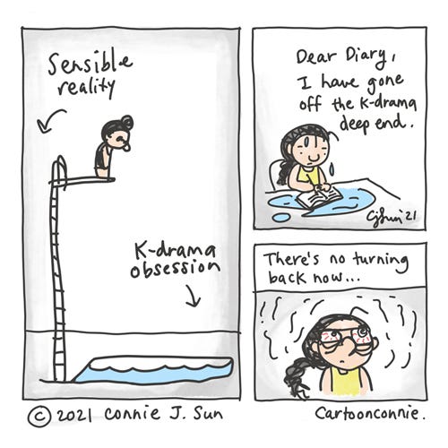 K-drama Deep End Three-panel comic of a girl with a bun standing at the edge of a high dive board, leaving "sensible reality" behind, in lieu of diving straight into "k-drama obsession." Dripping pool water, she writes, "Dear Diary, I have gone off the k-drama deep end." With blood-shot eyes, she adds: "There's no turning back now." Sketchbook cartoon by Connie Sun, cartoonconnie
