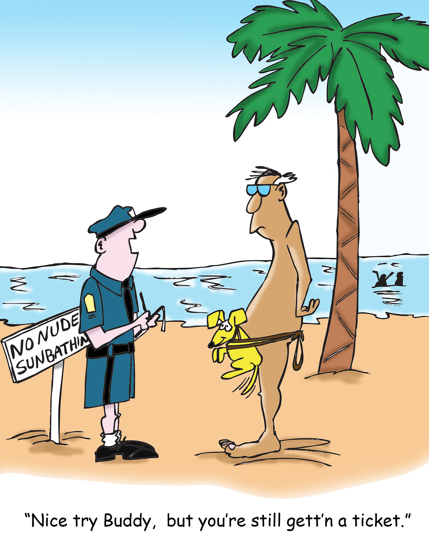 a nude man on a beach being written a ticket by a police officer. Behind them is a sign that reads “NO NUDE SUNBATHING.” The man is wearing sunglasses and is attempting to appear clothed by holding a small yellow dog in front of his crotch with a leash wrapped around his waist. The officer says, “Nice try Buddy, but you’re still gett’n a ticket.”
