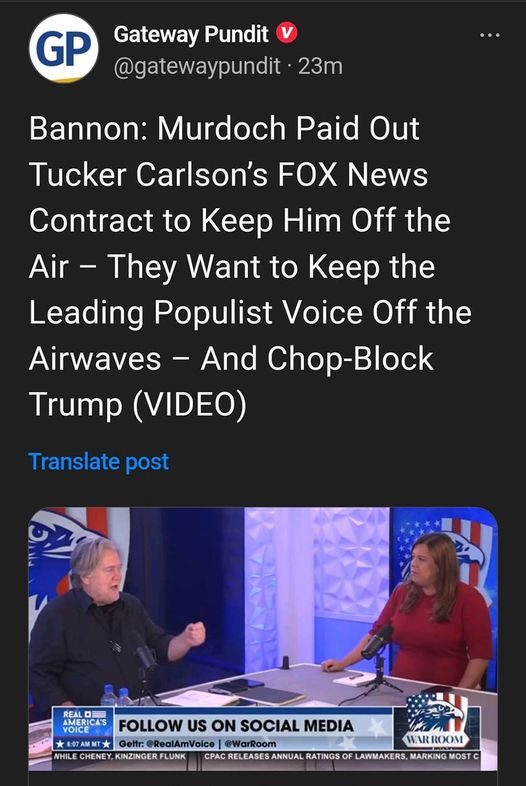 May be an image of 2 people, piano and text that says '1:17 MM M 4GE 89% Post GP Gateway Pundit @gatewaypundit 23m Bannon: Murdoch Paid Out Tucker Carlson's FOX News Contract to Keep Him Off the Air They Want to Keep the Leading Populist Voice Off the Airwaves And Chop-Block Trump (VIDEO) Translate post FOLLOW US ON SOCIAL MEDIA VARROOM CPACRELEASESANNUAL RATINGS LAWMAKERS MOSTC Bannon: Murdoch Paid Out Tucker Carlson's Write your reply ((၀)) ||I'