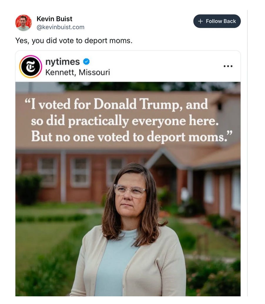 bluesky post: Kevin Buist says "yes, you did vote to deport moms" above a NYT post that shows a white woman in a white cardiagn and glasses with a quote over her head "I voted for Donald Trump, so did practically everyone here. But no one voted to deport moms."