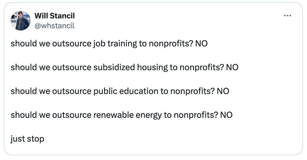  Will Stancil @whstancil should we outsource job training to nonprofits? NO  should we outsource subsidized housing to nonprofits? NO  should we outsource public education to nonprofits? NO  should we outsource renewable energy to nonprofits? NO  just stop