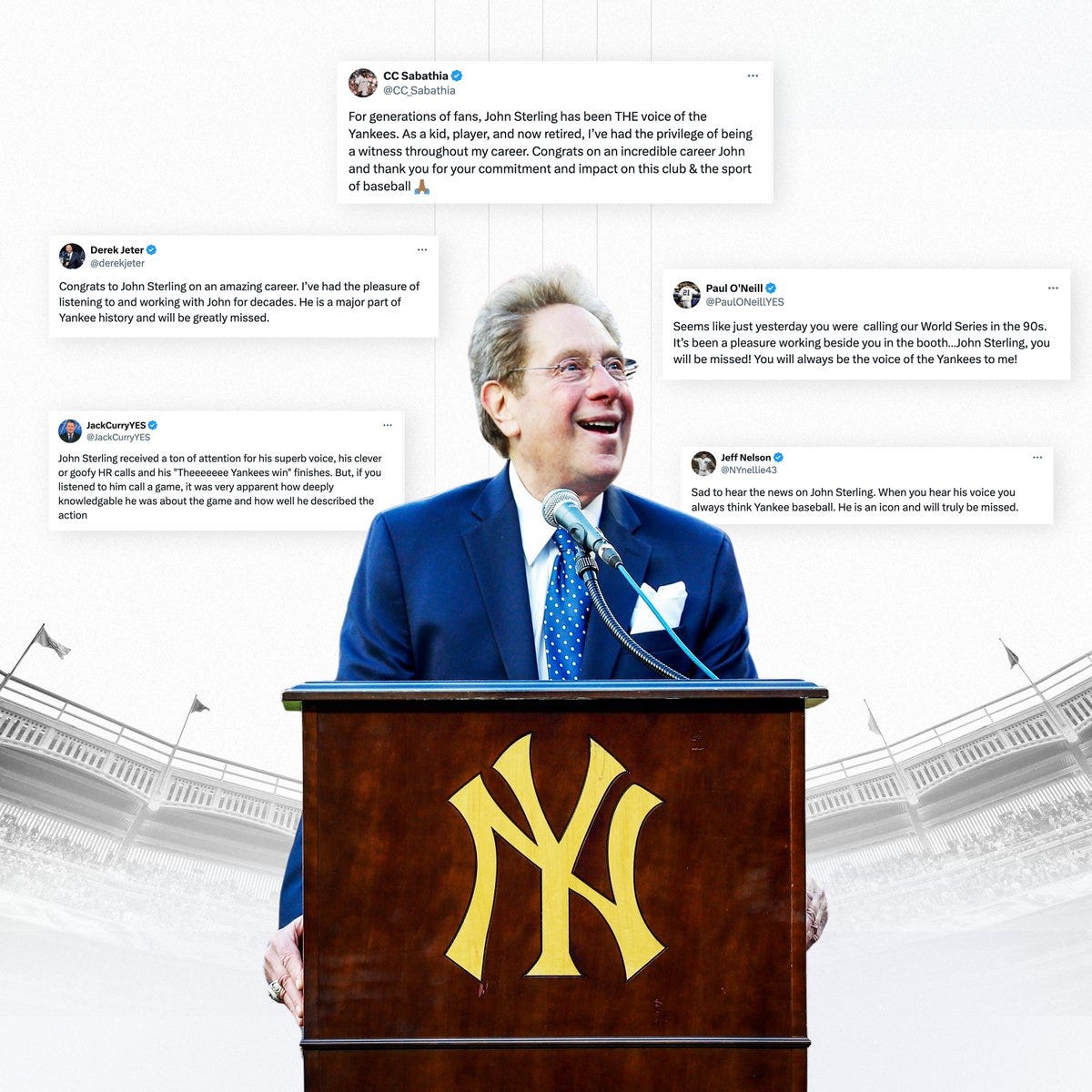 CC Sabathia: For generations of fans, John Sterling has been THE voice of the Yankees. As a kid, player, and now retired, I’ve had the privilege of being a witness throughout my career. Congrats on an incredible career John and thank you for your commitment and impact on this club & the sport of baseball
Derek Jeter: Congrats to John Sterling on an amazing career. I’ve had the pleasure of listening to and working with John for decades. He is a major part of Yankee history and will be greatly missed.
Paul O'Neill: Seems like just yesterday you were calling our World Series in the 90s. It’s been a pleasure working beside you in the booth…John Sterling, you will be missed! You will always be the voice of the Yankees to me!

Jeff Nelson: Sad to hear the news on John Sterling. When you hear his voice you always think Yankee baseball. He is an icon and will truly be missed.


