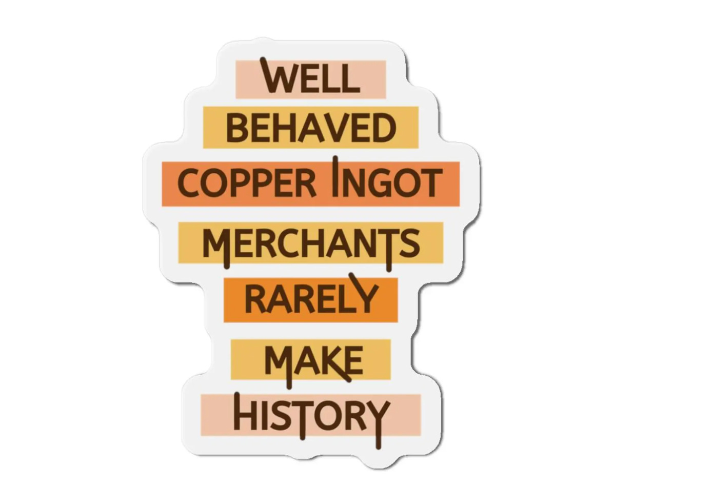 A text magnet that says “Well behaved copper ingot merchants rarely make history”