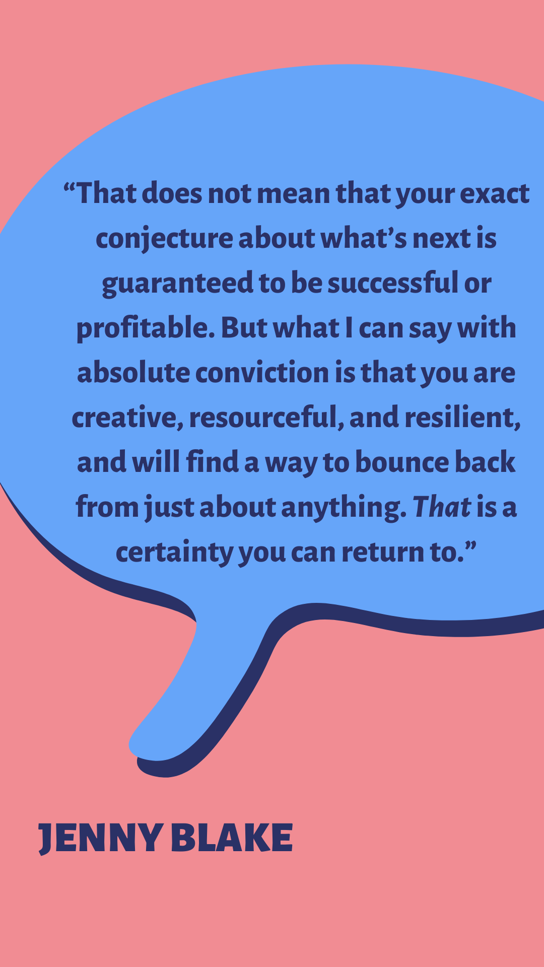 “That does not mean that your exact conjecture about what’s next is guaranteed to be successful or profitable. But what I can say with absolute conviction is that you are creative, resourceful, and resilient, and will find a way to bounce back from just about anything. That is a certainty you can return to, says Jenny Blake.