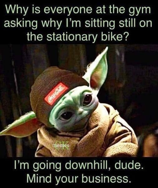 May be an image of text that says 'Why is everyone at the gym asking why I'm sitting still on the stationary bike? memes I'm going downhill, dude. Mind your business.'