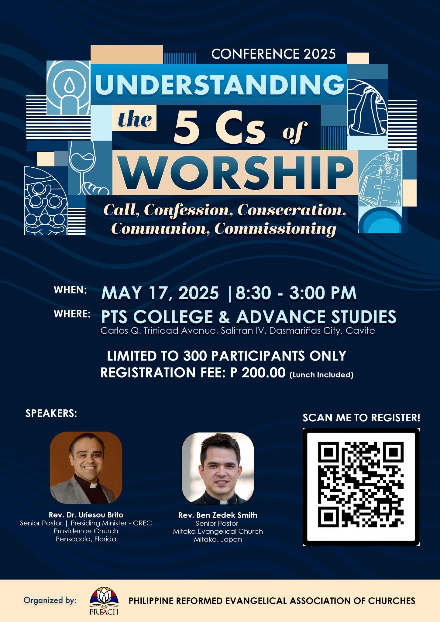 May be an image of 2 people and text that says 'CONFERENCE 2025 UNDERSTANDING the 5 Cs of WORSHIP Call, Confession, Consecration, Communion, Commissioning WHEN: WHERE: MAY 17, 2025 8:30 3:00 PM PTS COLLEGE & ADVANCE STUDIES Carlos Trinidad Avenue, Salitran V, Dasmar iñas City, Cavite LIMITED to 300 PARTICIPANTS ONLY REGISTRATION FEE: P 200.00 (Lunch Included) SPEAKERS: SCAN ME to REGISTER! Rev. Dr. Uriesou Brito Fresiding Minister Providence hurch Pensacolo, Florida C天一〇。 Mil Rev. Rov.BenZodokSmith Ben Zedek Smith cnior Pastor vargelikalChurch Mikaka,Jupxan Jupxan Mikaka, Organizedby by: PREÁCH PHILIPPINE REFORMED EVANGELICAL ASSOCIATION OF CHURCHES'
