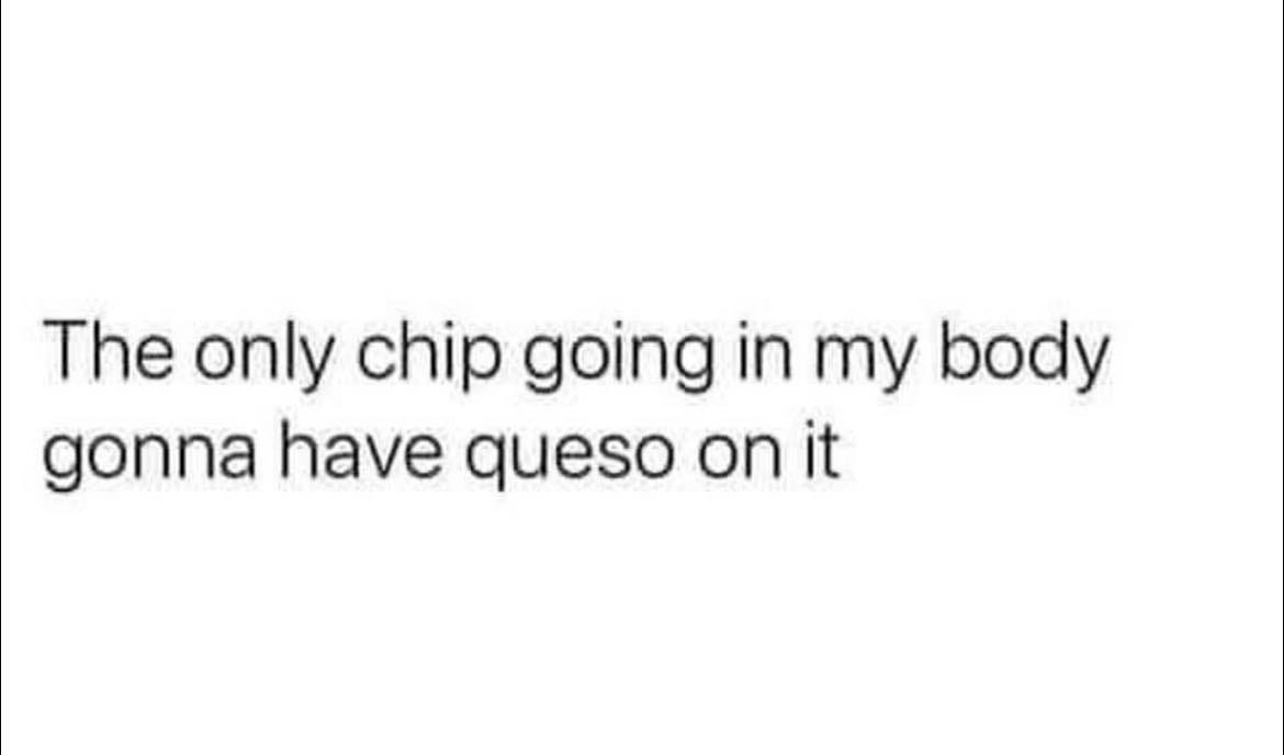 May be an image of text that says 'The only chip going in my body gonna have queso on it'