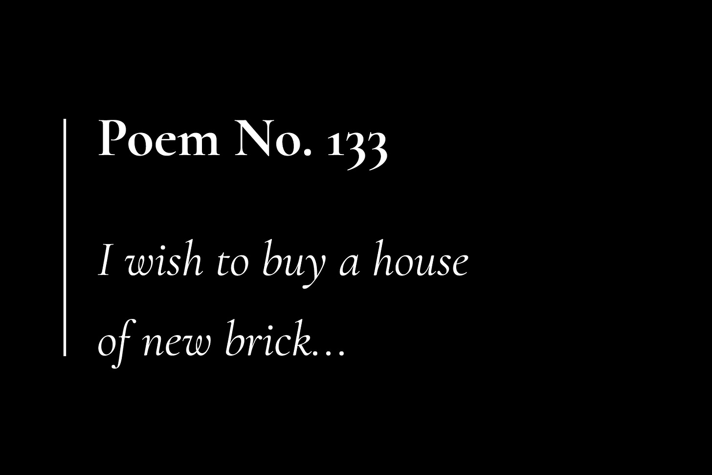 A black card with white text which reads: "Poem No. 133. I wish to buy a house of new brick..."