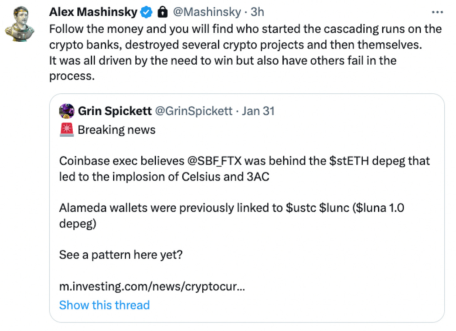 Tweet by Alex Mashinsky, quote-tweeting another user who wrote: "Breaking news Coinbase exec believes @SBF_FTX was behind the $stETH depeg that led to the implosion of Celsius and 3AC. Alameda wallets were previously linked to $ustc $lunc ($luna 1.0 depeg) See a pattern here yet?" Mashinsky writes: "Follow the money and you will find who started the cascading runs on the crypto banks, destroyed several crypto projects and then themselves. It was all driven by the need to win but also have others fail in the process."