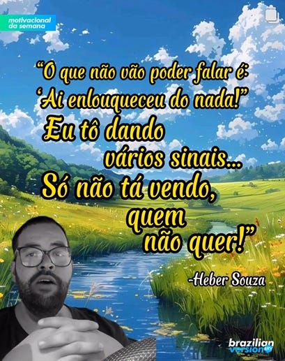 Imagem de um campo, com um rio e o céu azul com nuvens. Escrito com letras amarelas: "O que não vão poder falar é: 'Ai enlouqueceu do nada!' Eu tô dando vários sinais... Só não tá vendo quem não quer!", e abaixo o nome Heber Souza, e uma imagem em pretro e branco de um homem falando. No canto inferior direito, a marca "brazilian version"