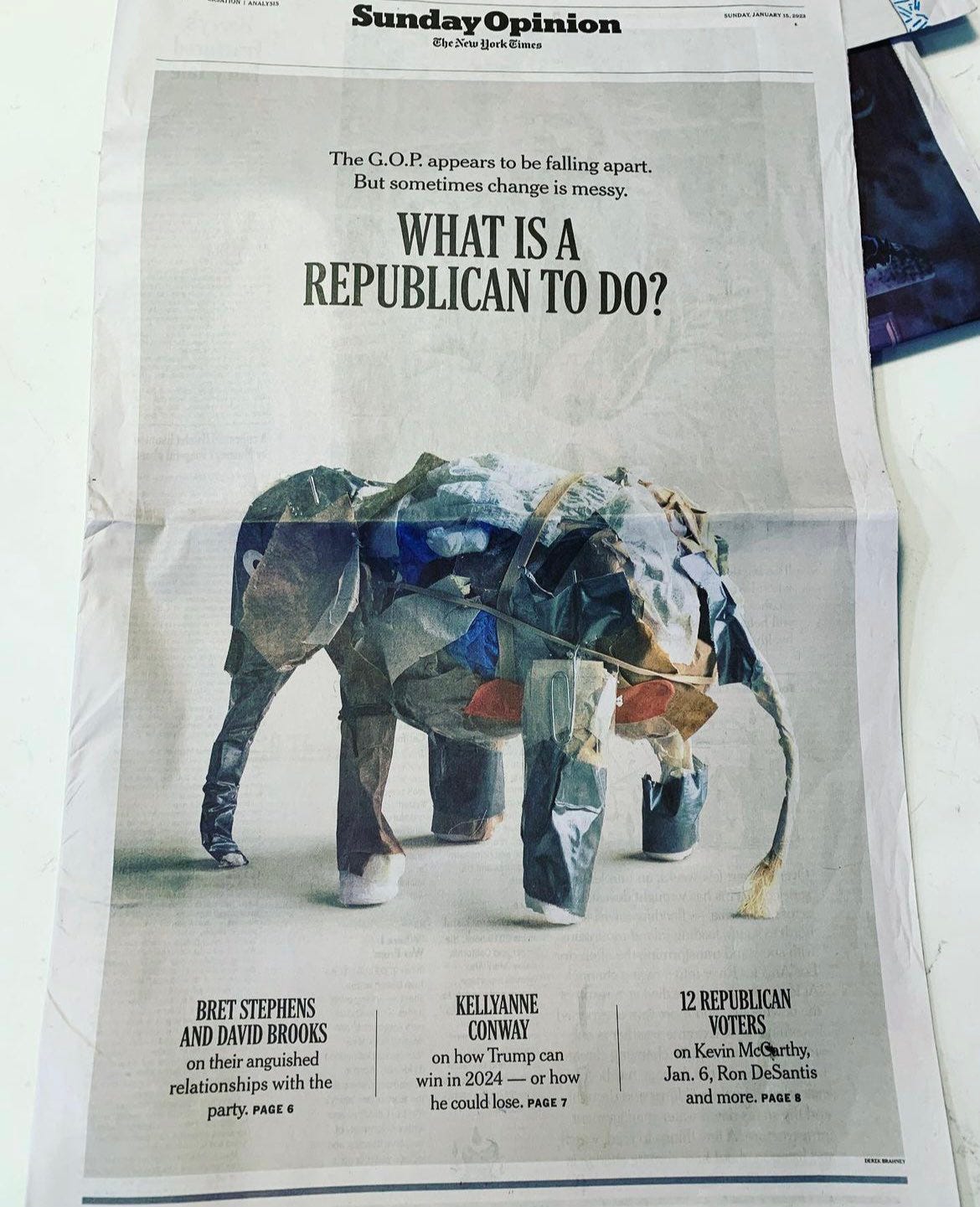 Times Sunday Opinion front page. Kicker: The G.O.P. appears to be falling apart. But sometimes change is messy. WHAT IS A REPUBLICAN TO DO? Stories: BRET STEPHENS AND DAVID BROOKS on their anguished relationships with the party. KELLYANNE CONWAY on how Trump can win in 2024 - or how he could lose. 12 REPUBLICAN VOTERS on Kevin McCarthy, Jan. 6, Ron DeSantis and more. 