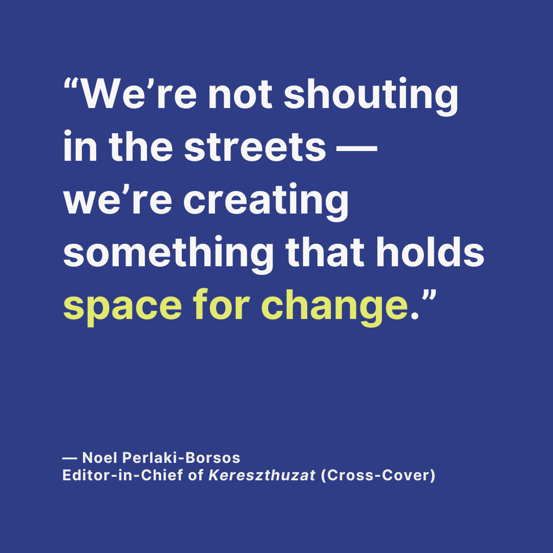 “We’re not shouting in the streets — we’re creating something that holds space for change.” — Noel Perlaki-Borsos Editor-in-Chief of Kereszthuzat (Cross-Cover)