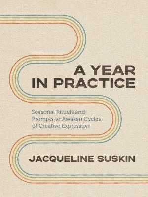A Year in Practice : Seasonal Rituals and Prompts to Awaken Cycles of Creative Expression