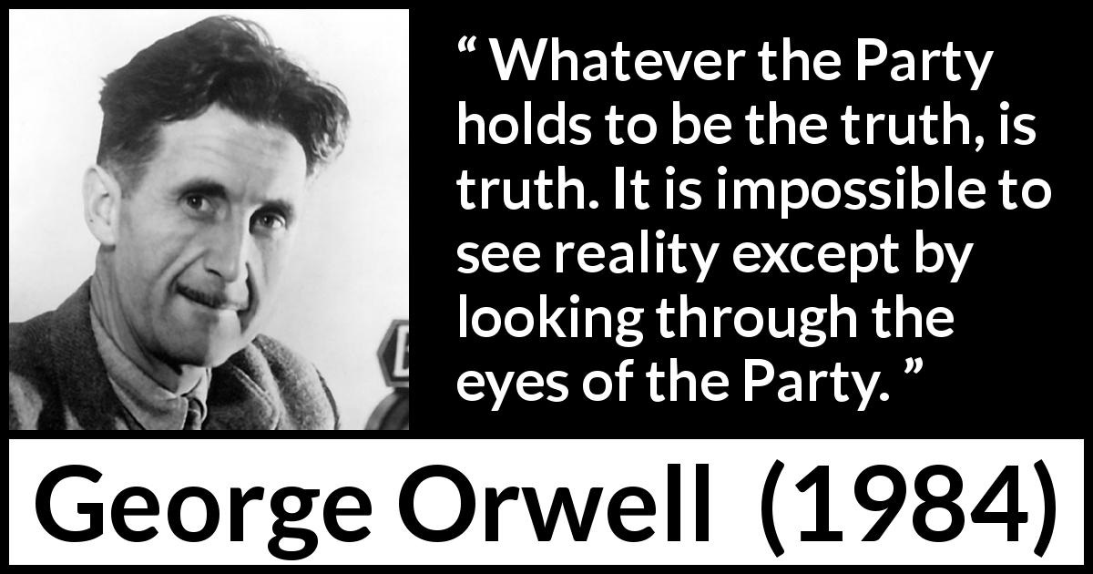 "Whatever the Party holds to be the truth, is truth. It is impossible to see reality except by ...