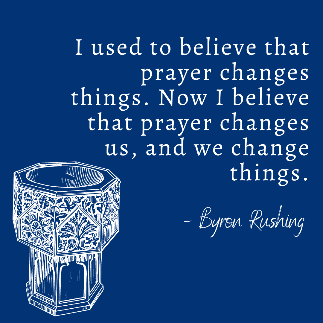 The following text on a dark blue background "I used to believe that prayer changes things. Now I believe that prayer changes us, and we change things." - Byron Rushing