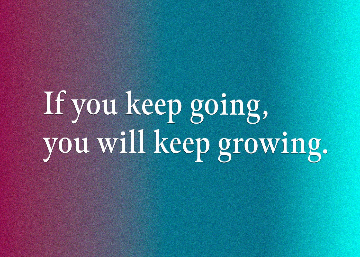 If you keep going, you will keep growing.