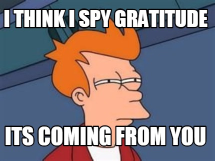Meme Maker - i think i spy gratitude its coming from you Meme Generator!