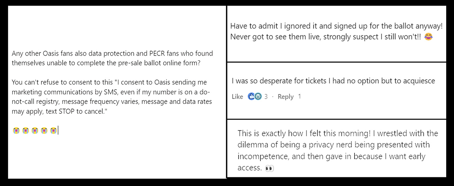 A thread on Linkedin, featuring comments from data protection pros who will remain nameless, who were lamenting the 'choice' they didn't really have when it came to signing up for a chance to purchase overly-inflated Oasis tickets. 